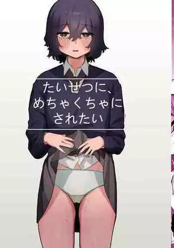 Taisetsu ni, Mechakucha ni Saretai